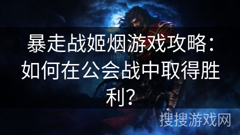 暴走战姬烟游戏攻略：如何在公会战中取得胜利？