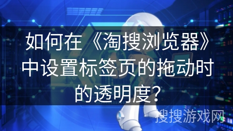如何在《淘搜浏览器》中设置标签页的拖动时的透明度？