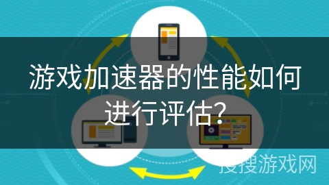 游戏加速器的性能如何进行评估？