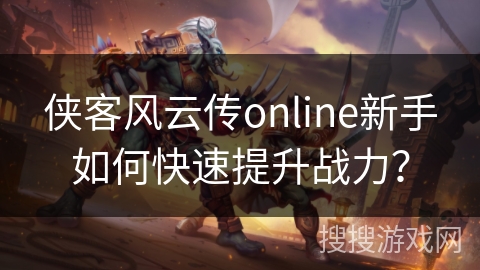 侠客风云传online新手如何快速提升战力？