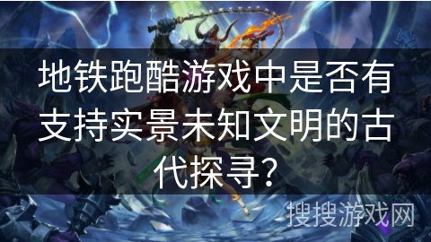 地铁跑酷游戏中是否有支持实景未知文明的古代探寻？