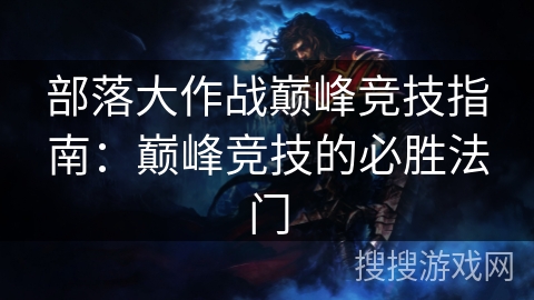 部落大作战巅峰竞技指南:巅峰竞技的必胜法门 部落大作战巅峰竞技指南:巅峰竞技的必胜法门