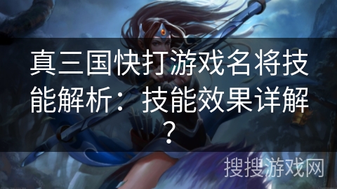 真三国快打游戏名将技能解析：技能效果详解？