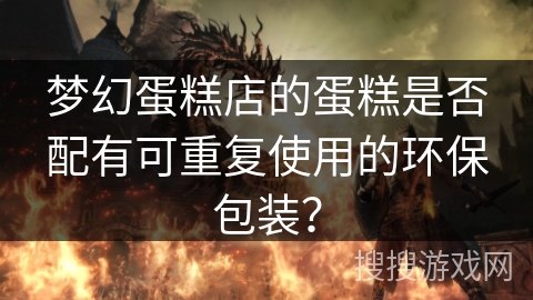 梦幻蛋糕店的蛋糕是否配有可重复使用的环保包装？