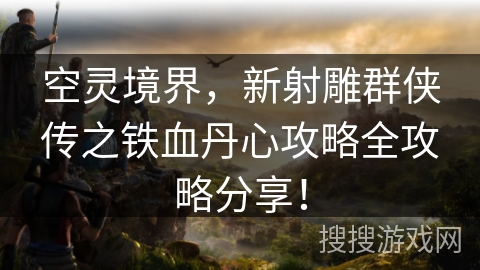 空灵境界,新射雕群侠传之铁血丹心攻略全攻略分享! 空灵境界,新射雕群侠传之铁血丹心攻略全攻略分享!