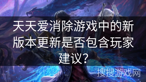 天天爱消除游戏中的新版本更新是否包含玩家建议？