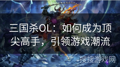 三国杀OL：如何成为顶尖高手，引领游戏潮流