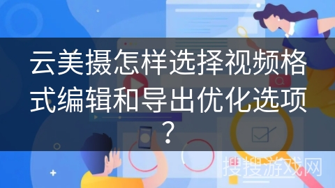 云美摄怎样选择视频格式编辑和导出优化选项? 云美摄怎样选择视频格式编辑和导出优化选项?