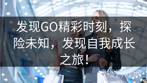 发现GO精彩时刻，探险未知，发现自我成长之旅！