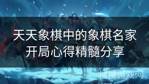 天天象棋中的象棋名家开局心得精髓分享