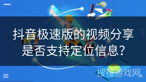 抖音极速版的视频分享是否支持定位信息? 抖音极速版的视频分享是否支持定位信息?