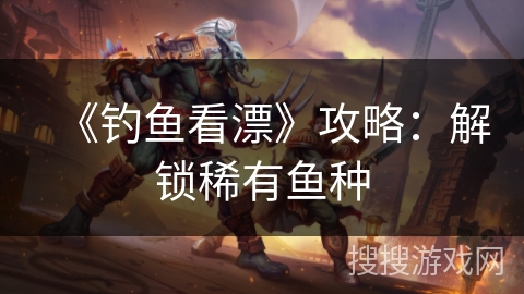 《钓鱼看漂》攻略:解锁稀有鱼种 《钓鱼看漂》攻略:解锁稀有鱼种
