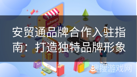 安贸通品牌合作入驻指南:打造独特品牌形象