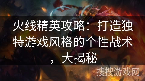 火线精英攻略：打造独特游戏风格的个性战术，大揭秘