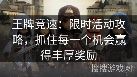 王牌竞速：限时活动攻略，抓住每一个机会赢得丰厚奖励