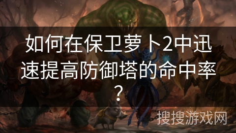 如何在保卫萝卜2中迅速提高防御塔的命中率？