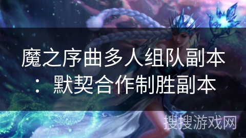 魔之序曲多人组队副本:默契合作制胜副本 魔之序曲多人组队副本:默契合作制胜副本