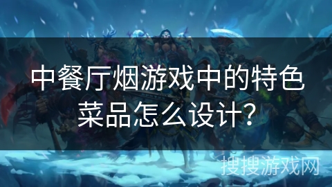 中餐厅烟游戏中的特色菜品怎么设计？