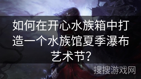 如何在开心水族箱中打造一个水族馆夏季瀑布艺术节? 如何在开心水族箱中打造一个水族馆夏季瀑布艺术节?