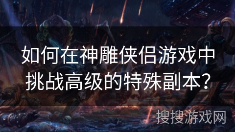 如何在神雕侠侣游戏中挑战高级的特殊副本？