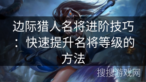 边际猎人名将进阶技巧：快速提升名将等级的方法