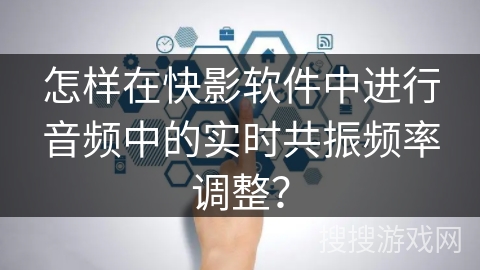 怎样在快影软件中进行音频中的实时共振频率调整？