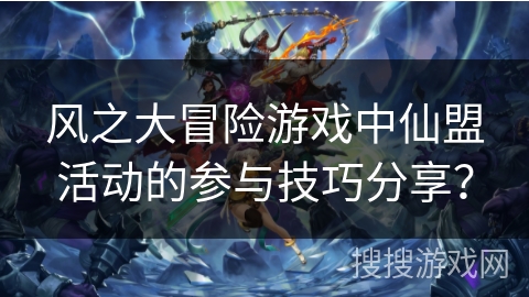风之大冒险游戏中仙盟活动的参与技巧分享？