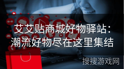 艾艾贴商城好物驿站：潮流好物尽在这里集结