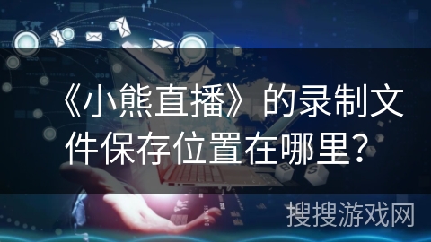 《小熊直播》的录制文件保存位置在哪里? 《小熊直播》的录制文件保存位置在哪里?