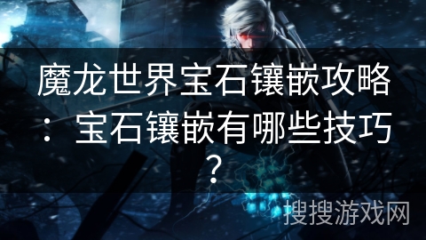 魔龙世界宝石镶嵌攻略：宝石镶嵌有哪些技巧？