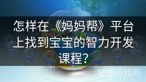 怎样在《妈妈帮》平台上找到宝宝的智力开发课程? 怎样在《妈妈帮》平台上找到宝宝的智力开发课程?