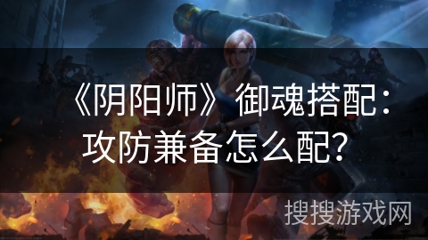 《阴阳师》御魂搭配:攻防兼备怎么配? 《阴阳师》御魂搭配:攻防兼备怎么配?