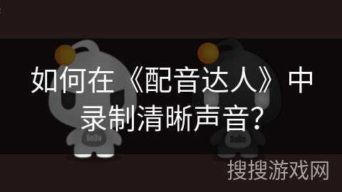 如何在《配音达人》中录制清晰声音？