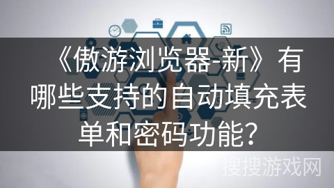 《傲游浏览器-新》有哪些支持的自动填充表单和密码功能？