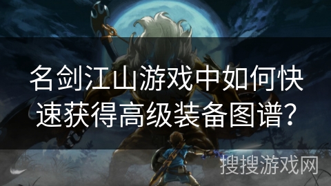 名剑江山游戏中如何快速获得高级装备图谱？