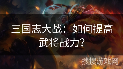三国志大战:如何提高武将战力? 三国志大战:如何提高武将战力?