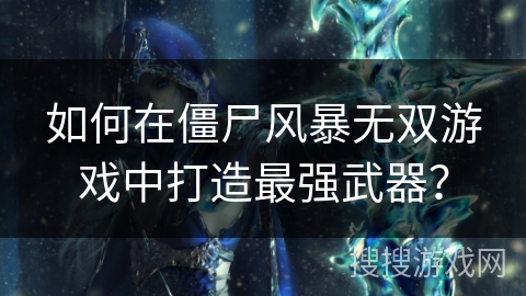 如何在僵尸风暴无双游戏中打造最强武器？