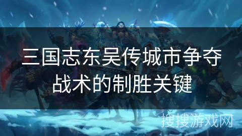 三国志东吴传城市争夺战术的制胜关键 三国志东吴传城市争夺战术的制胜关键