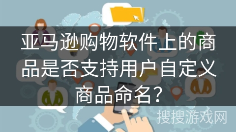 亚马逊购物软件上的商品是否支持用户自定义商品命名? 亚马逊购物软件上的商品是否支持用户自定义商品命名?