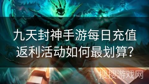 九天封神手游每日充值返利活动如何最划算？