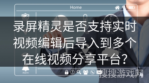 录屏精灵是否支持实时视频编辑后导入到多个在线视频分享平台？