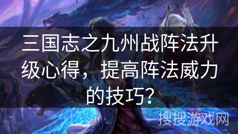 三国志之九州战阵法升级心得，提高阵法威力的技巧？