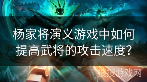 杨家将演义游戏中如何提高武将的攻击速度？