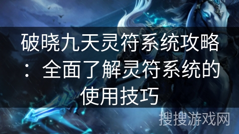 破晓九天灵符系统攻略：全面了解灵符系统的使用技巧
