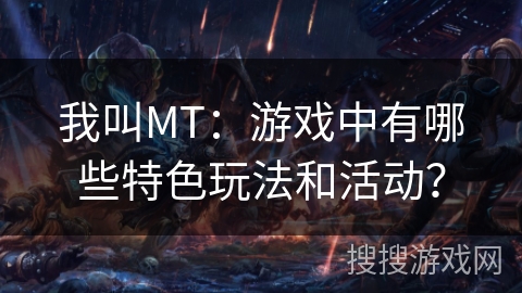 我叫MT：游戏中有哪些特色玩法和活动？