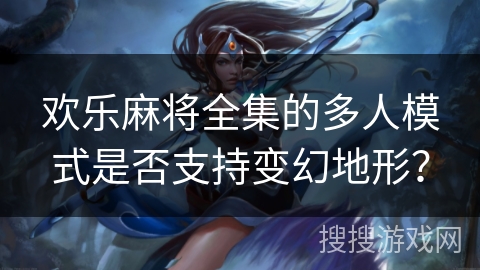 欢乐麻将全集的多人模式是否支持变幻地形? 欢乐麻将全集的多人模式是否支持变幻地形?