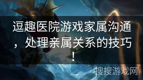 逗趣医院游戏家属沟通，处理亲属关系的技巧！