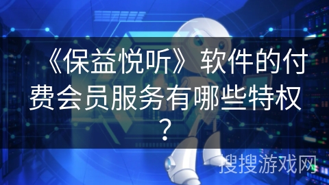 《保益悦听》软件的付费会员服务有哪些特权？