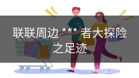 联联周边 *** 者大探险之足迹
