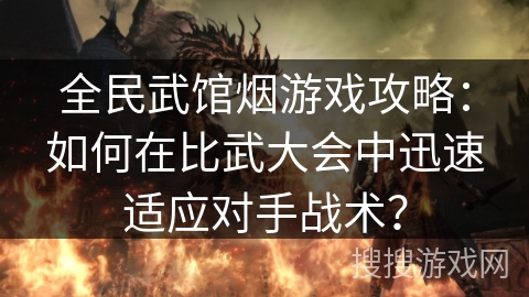 全民武馆烟游戏攻略：如何在比武大会中迅速适应对手战术？